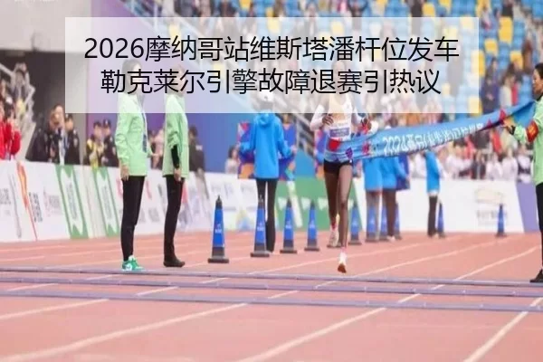 2026摩纳哥站维斯塔潘杆位发车 勒克莱尔引擎故障退赛引热议